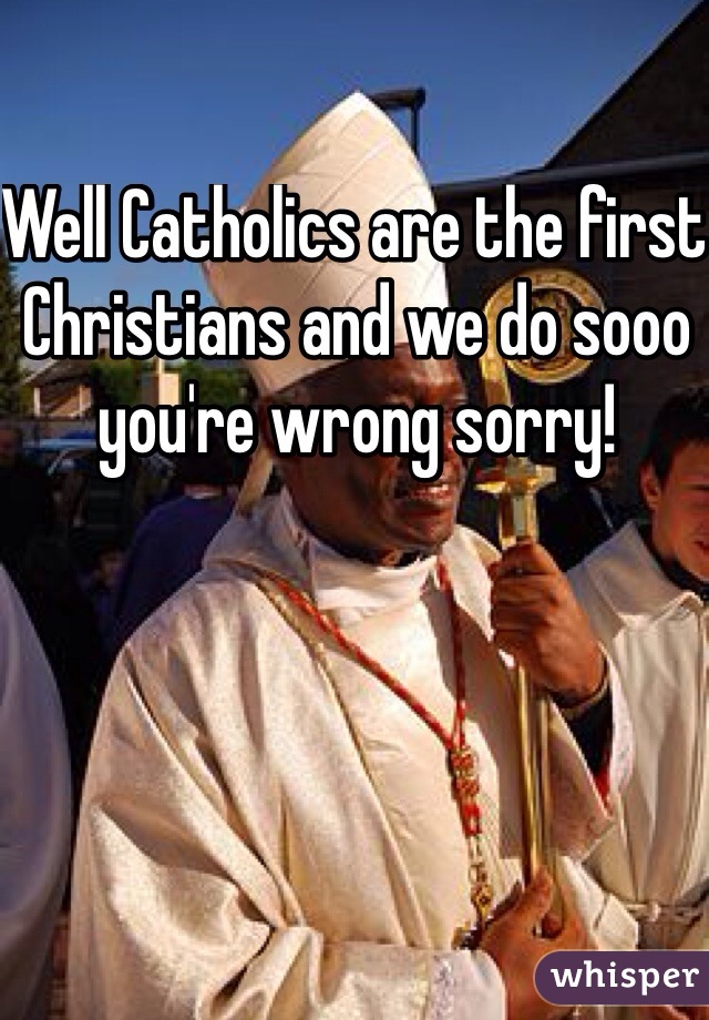 Well Catholics are the first Christians and we do sooo you're wrong sorry!