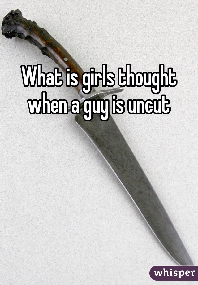 What is girls thought when a guy is uncut