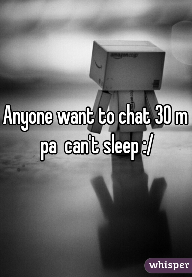 Anyone want to chat 30 m pa  can't sleep :/