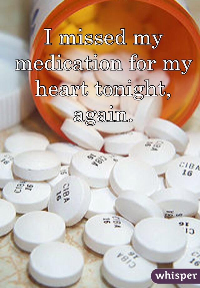 I missed my medication for my heart tonight, again. 