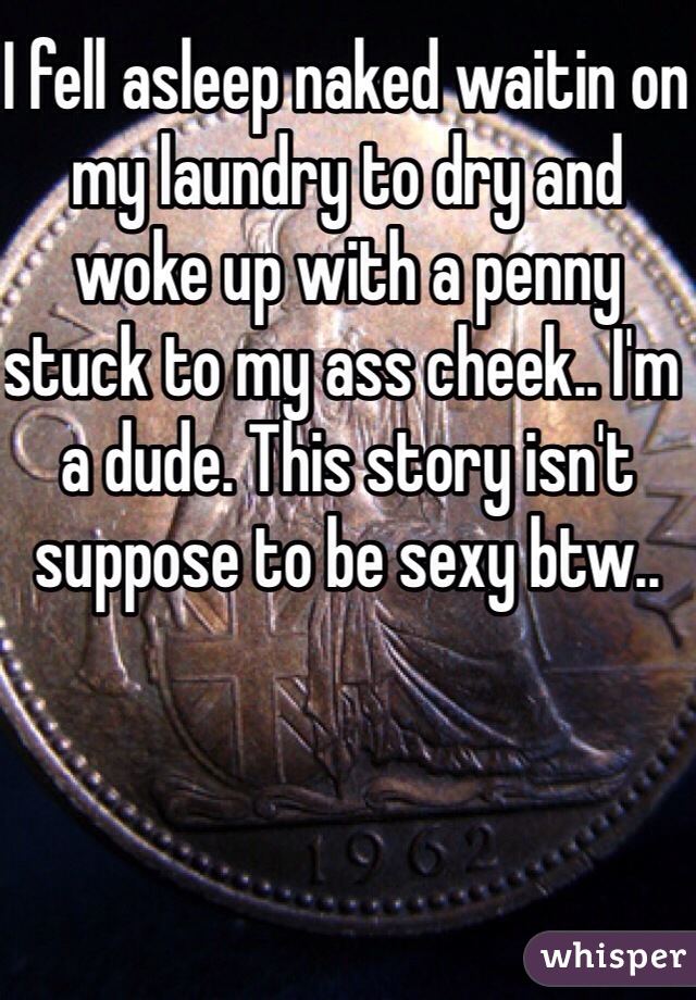 I fell asleep naked waitin on my laundry to dry and woke up with a penny stuck to my ass cheek.. I'm a dude. This story isn't suppose to be sexy btw..