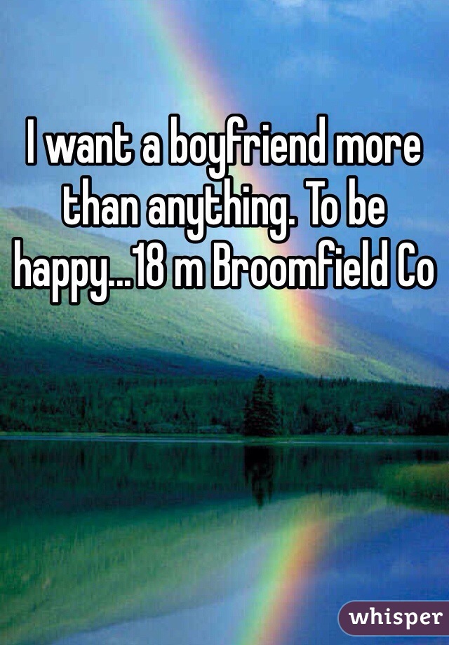 I want a boyfriend more than anything. To be happy...18 m Broomfield Co