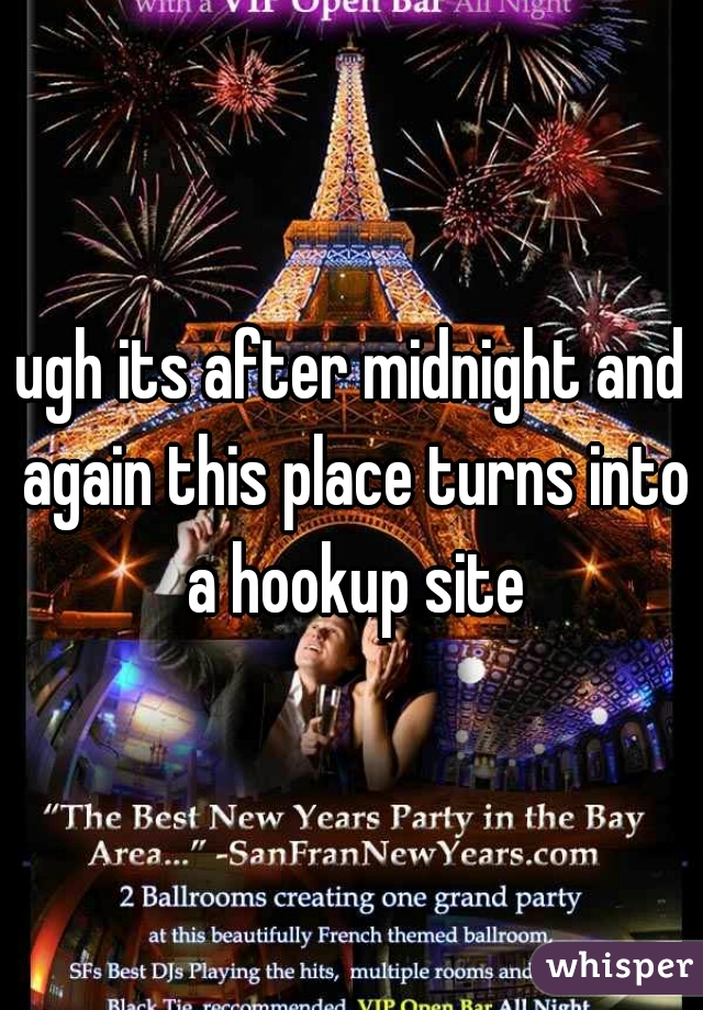 ugh its after midnight and again this place turns into a hookup site