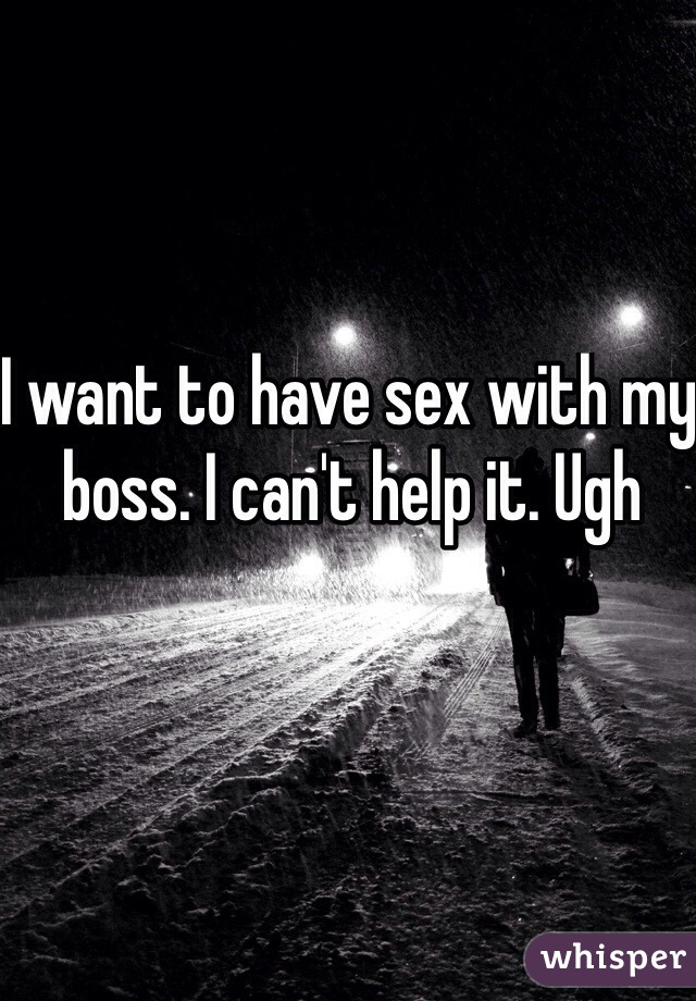 I want to have sex with my boss. I can't help it. Ugh 
