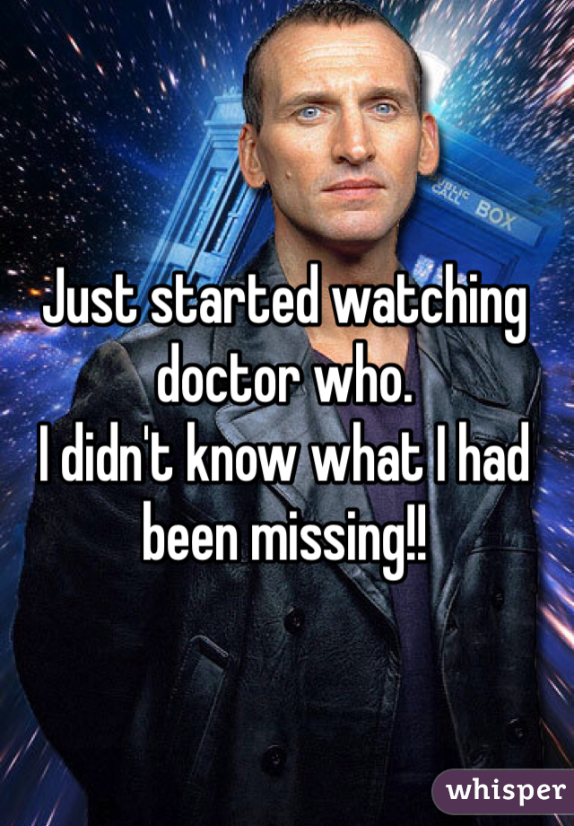 Just started watching doctor who.
I didn't know what I had been missing!!