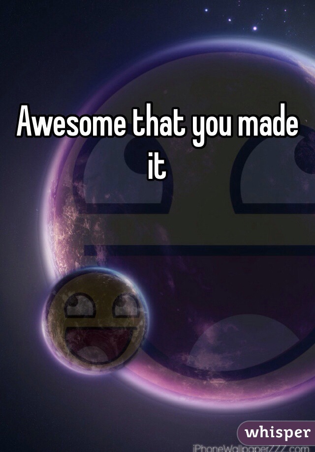 Awesome that you made it