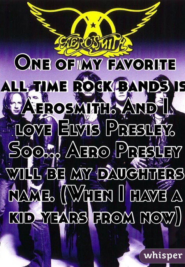 One of my favorite all time rock bands is Aerosmith. And I love Elvis Presley. Soo... Aero Presley will be my daughters name. (When I have a kid years from now)