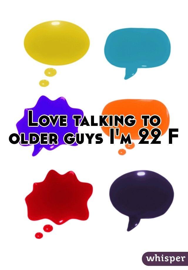 Love talking to older guys I'm 22 F 