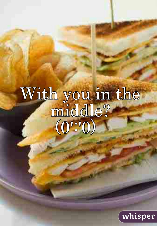With you in the middle? 


(0':'0)  