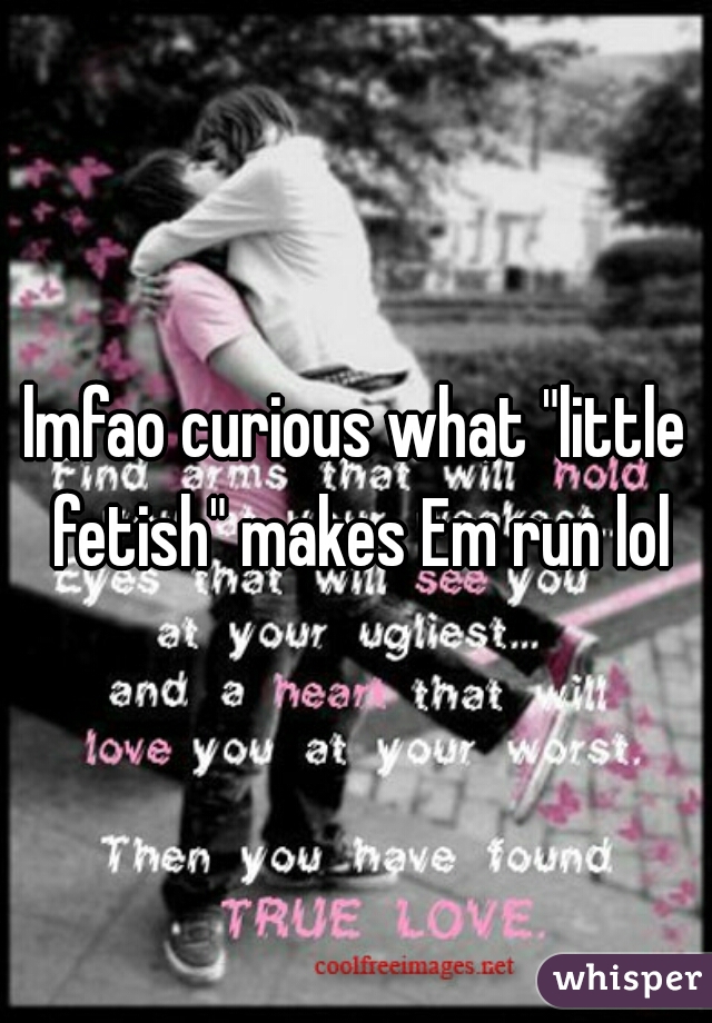 lmfao curious what "little fetish" makes Em run lol