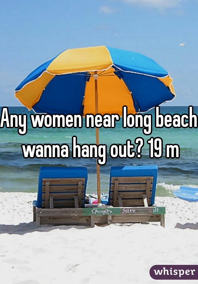Any women near long beach wanna hang out? 19 m