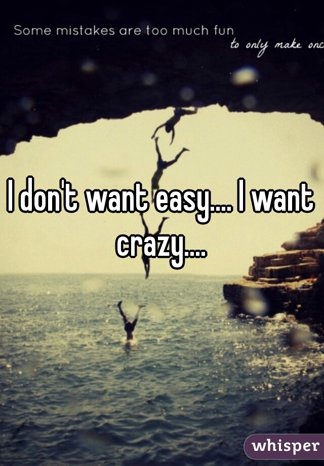 I don't want easy.... I want crazy.... 