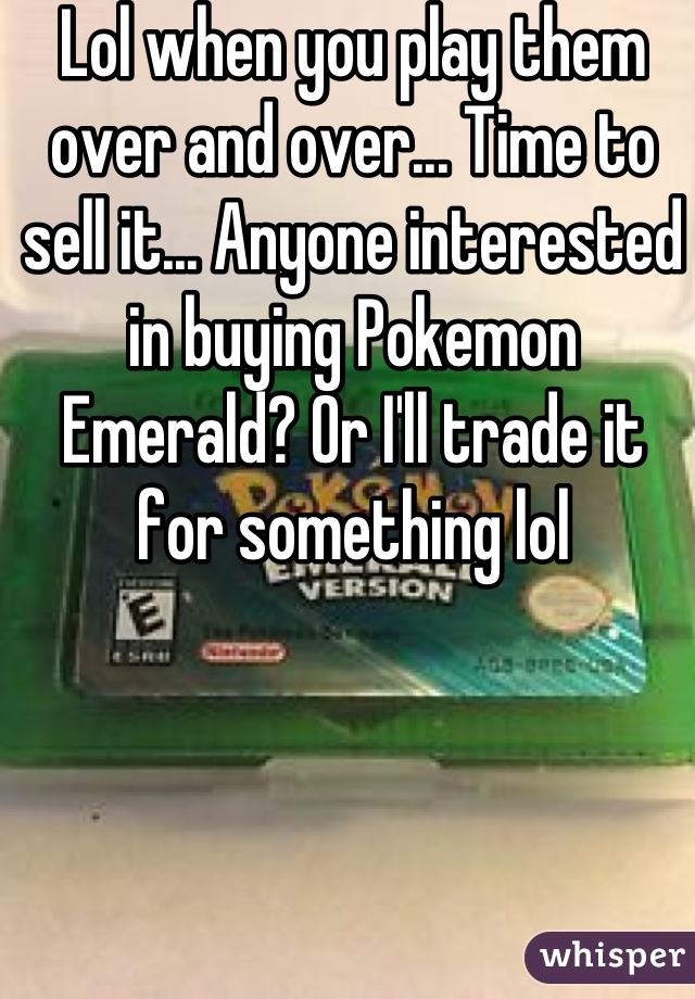 Lol when you play them over and over... Time to sell it... Anyone interested in buying Pokemon Emerald? Or I'll trade it for something lol