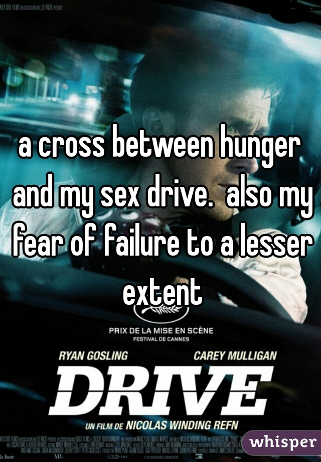 a cross between hunger and my sex drive.  also my fear of failure to a lesser extent
