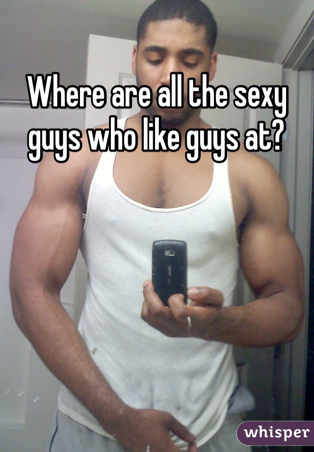 Where are all the sexy guys who like guys at?