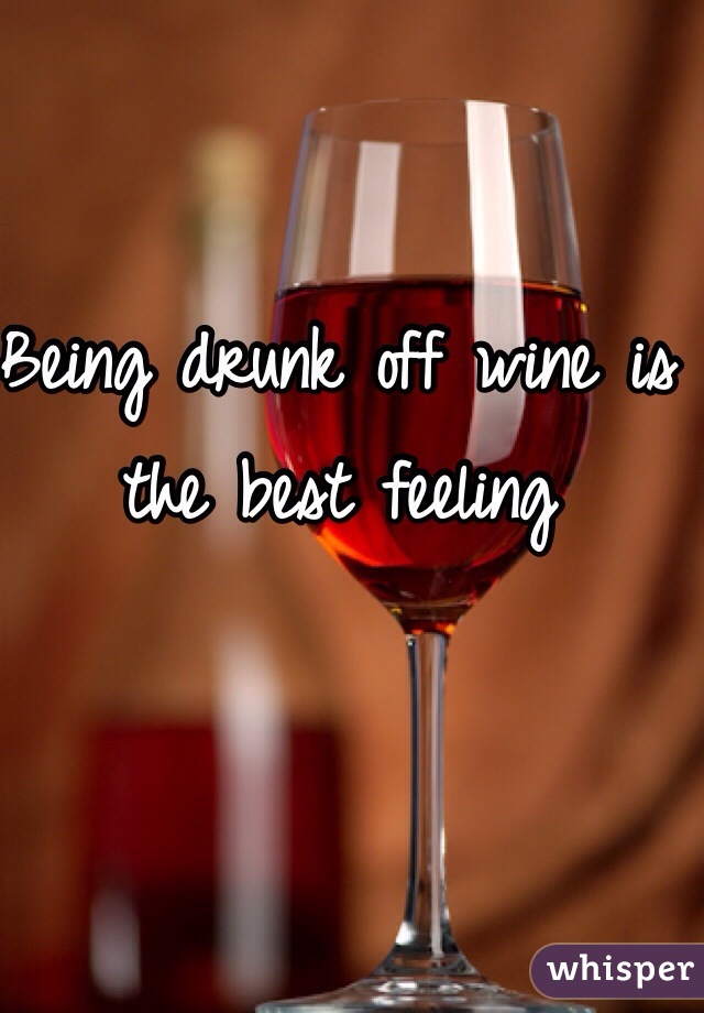 Being drunk off wine is the best feeling 