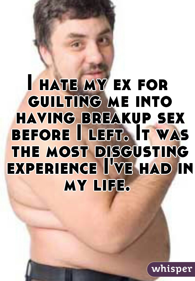 I hate my ex for guilting me into having breakup sex before I left. It was the most disgusting experience I've had in my life. 