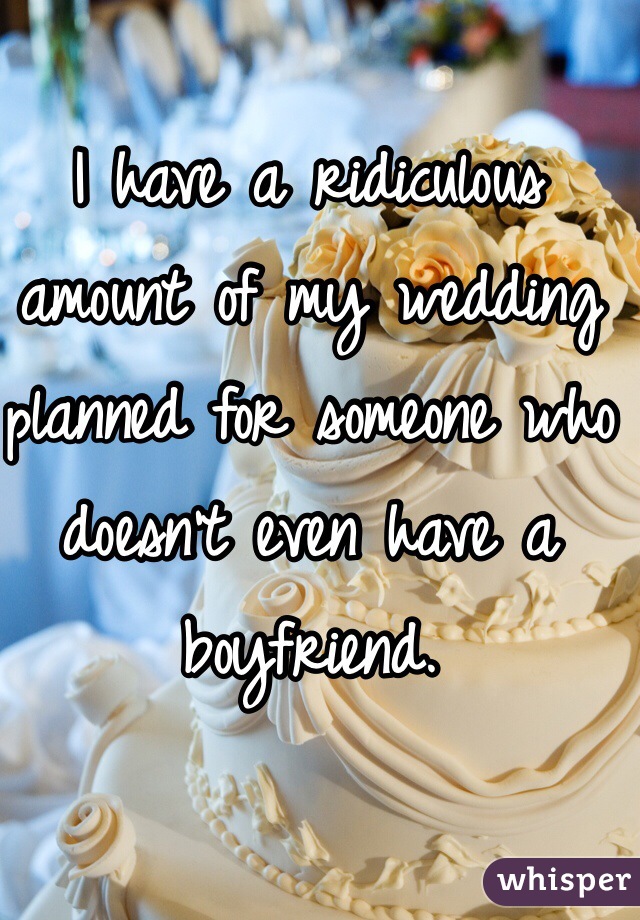 I have a ridiculous amount of my wedding planned for someone who doesn't even have a boyfriend.