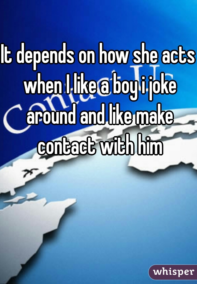 It depends on how she acts when I like a boy i joke around and like make contact with him