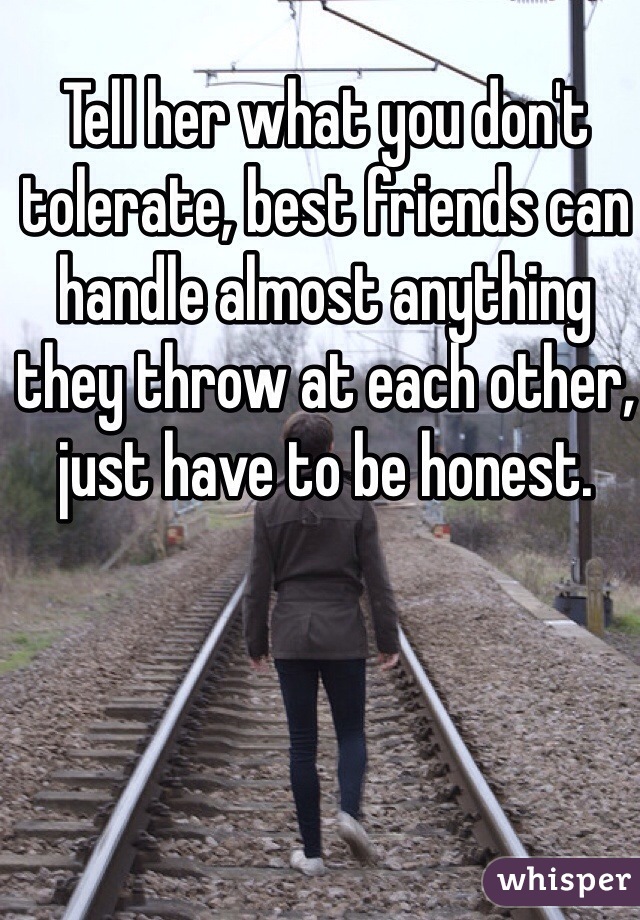 Tell her what you don't tolerate, best friends can handle almost anything they throw at each other, just have to be honest.
