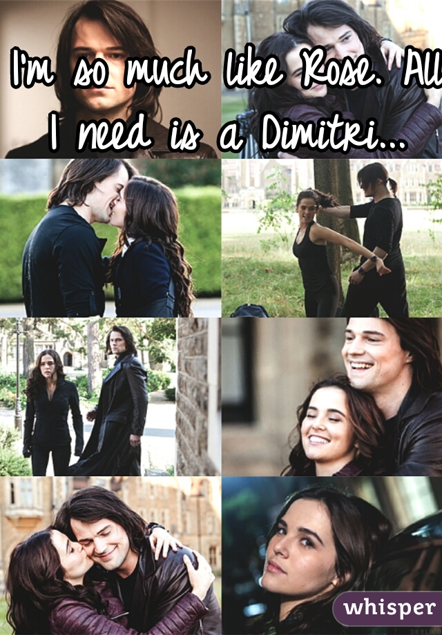 I'm so much like Rose. All I need is a Dimitri... 