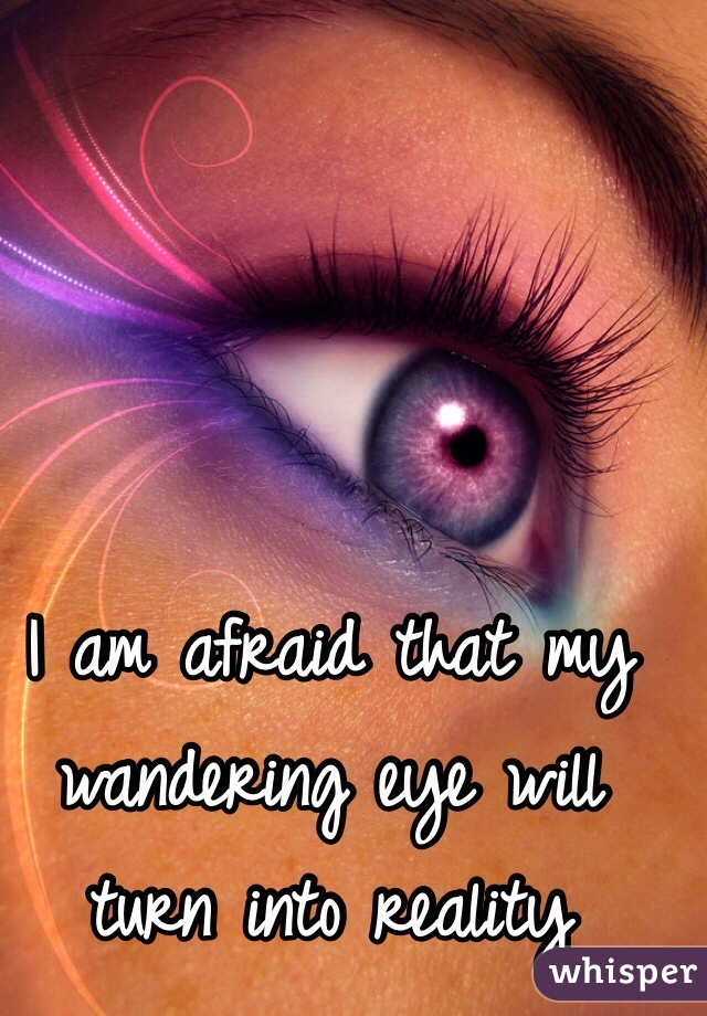 I am afraid that my wandering eye will turn into reality

