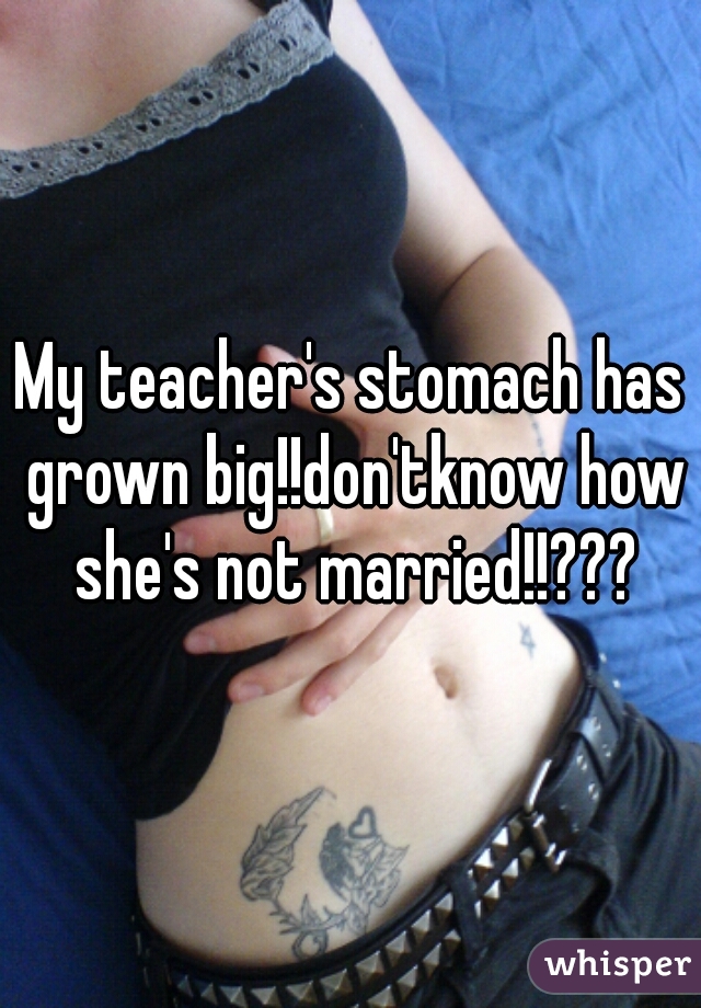 My teacher's stomach has grown big!!don'tknow how she's not married!!???