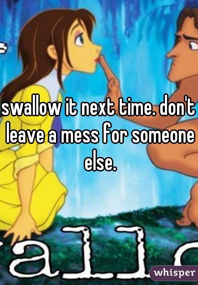 swallow it next time. don't leave a mess for someone else.