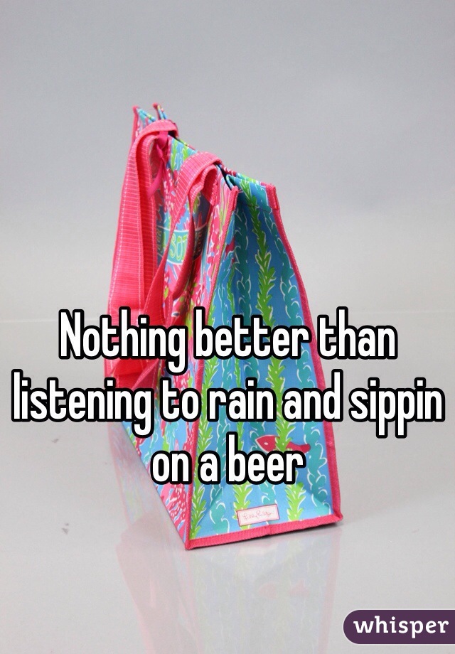 Nothing better than listening to rain and sippin on a beer 