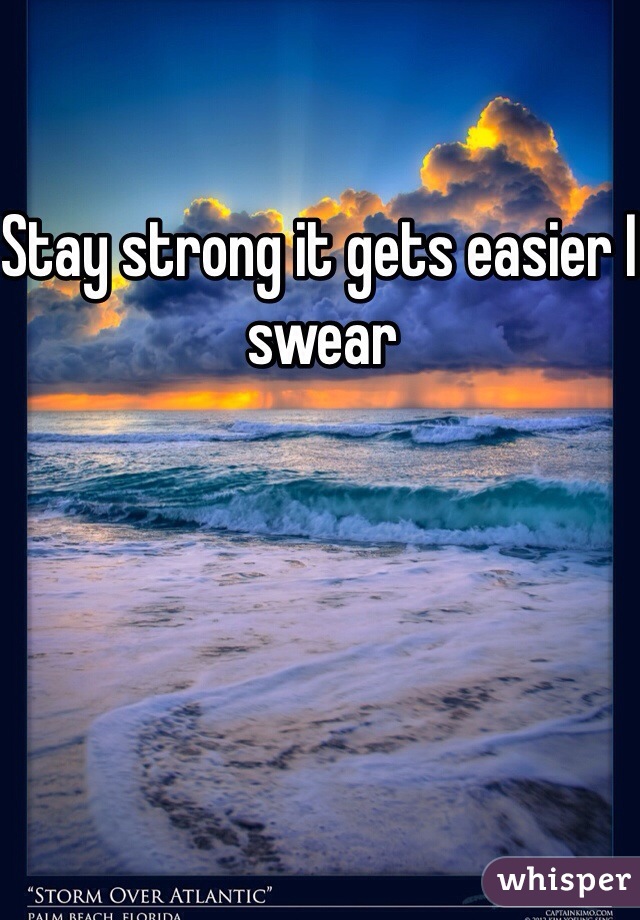 Stay strong it gets easier I swear