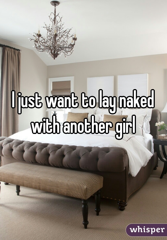 I just want to lay naked with another girl 
