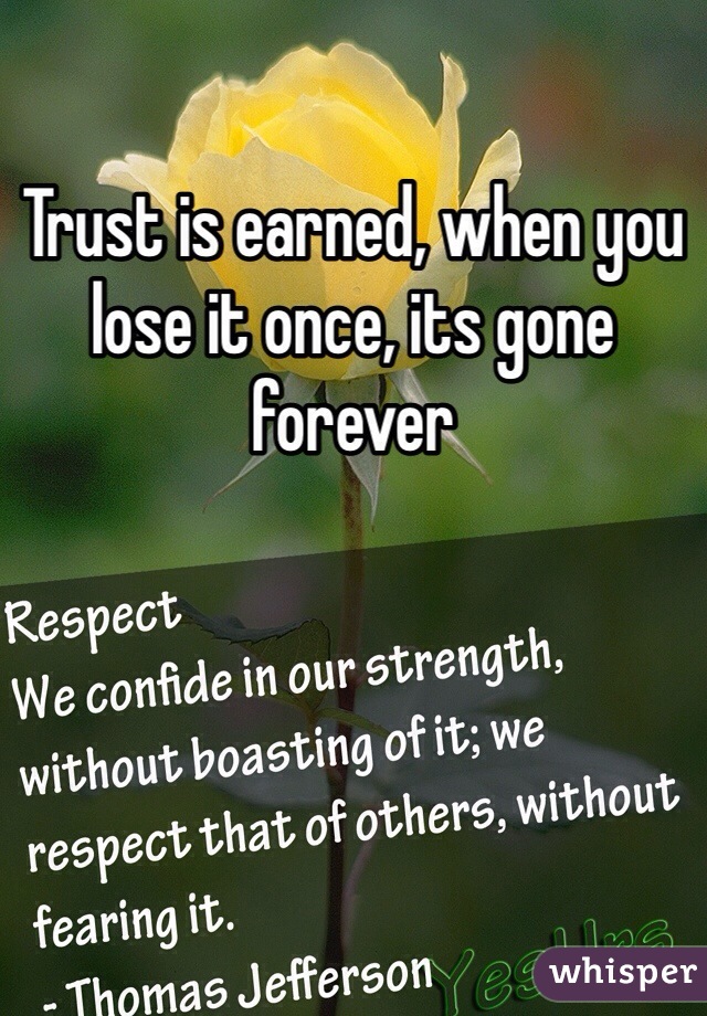 Trust is earned, when you lose it once, its gone forever 