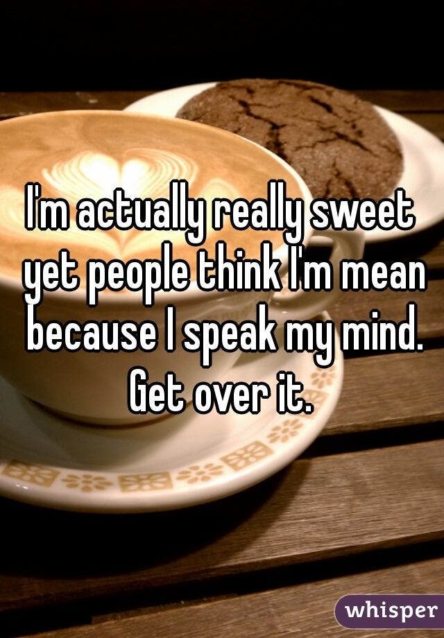 I'm actually really sweet yet people think I'm mean because I speak my mind. Get over it. 