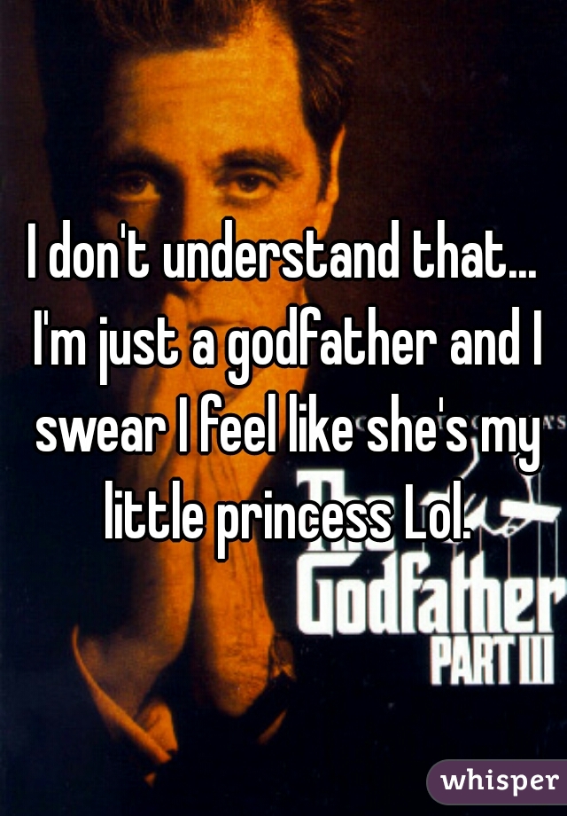 I don't understand that... I'm just a godfather and I swear I feel like she's my little princess Lol.