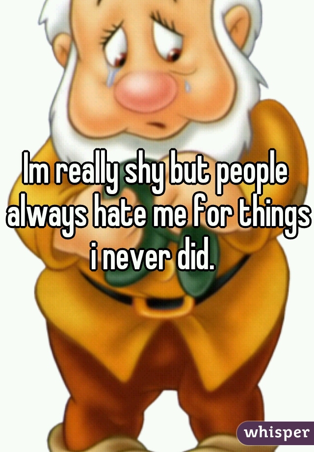 Im really shy but people always hate me for things i never did.  