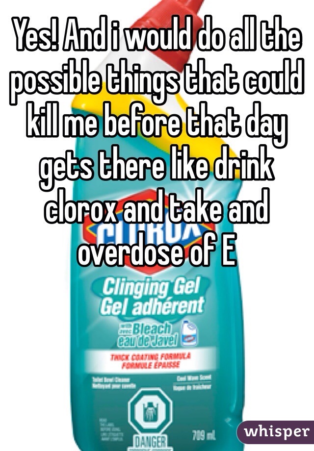 Yes! And i would do all the possible things that could kill me before that day gets there like drink clorox and take and overdose of E