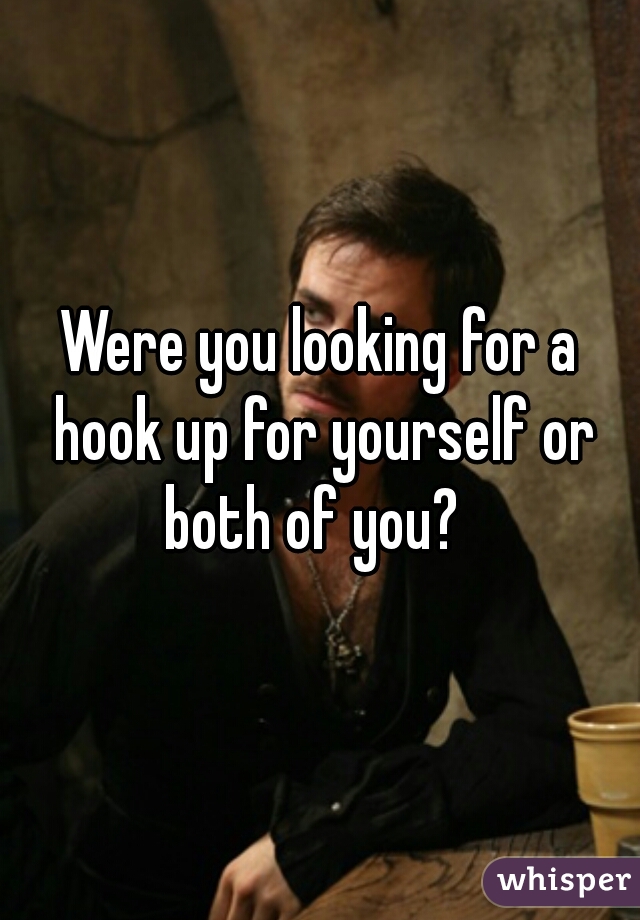 Were you looking for a hook up for yourself or both of you?  