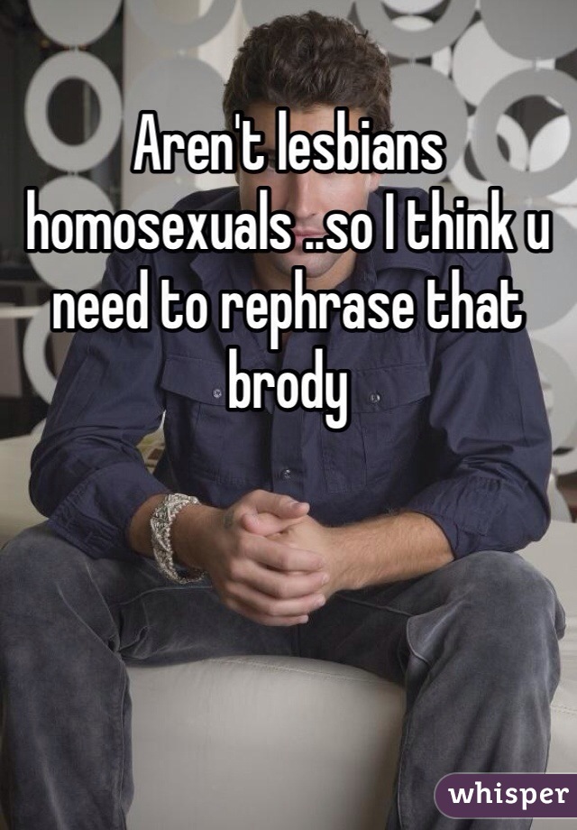 Aren't lesbians homosexuals ..so I think u need to rephrase that brody 
