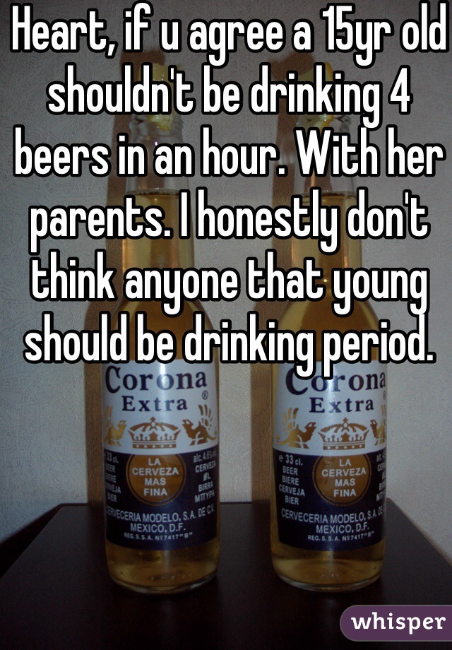 Heart, if u agree a 15yr old shouldn't be drinking 4 beers in an hour. With her parents. I honestly don't think anyone that young should be drinking period.
