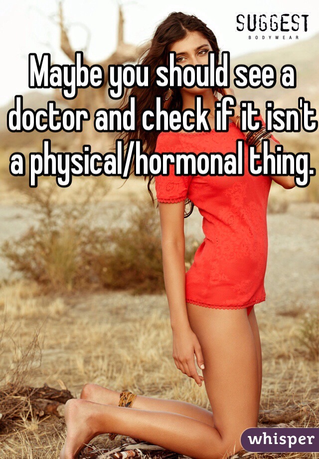 Maybe you should see a doctor and check if it isn't a physical/hormonal thing.