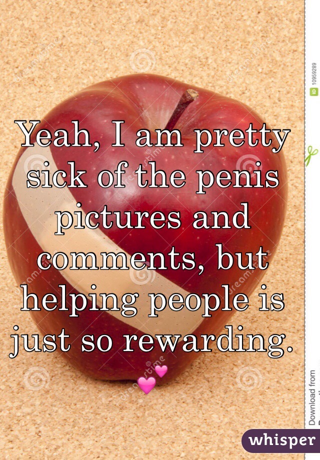 Yeah, I am pretty sick of the penis pictures and comments, but helping people is just so rewarding. 💕