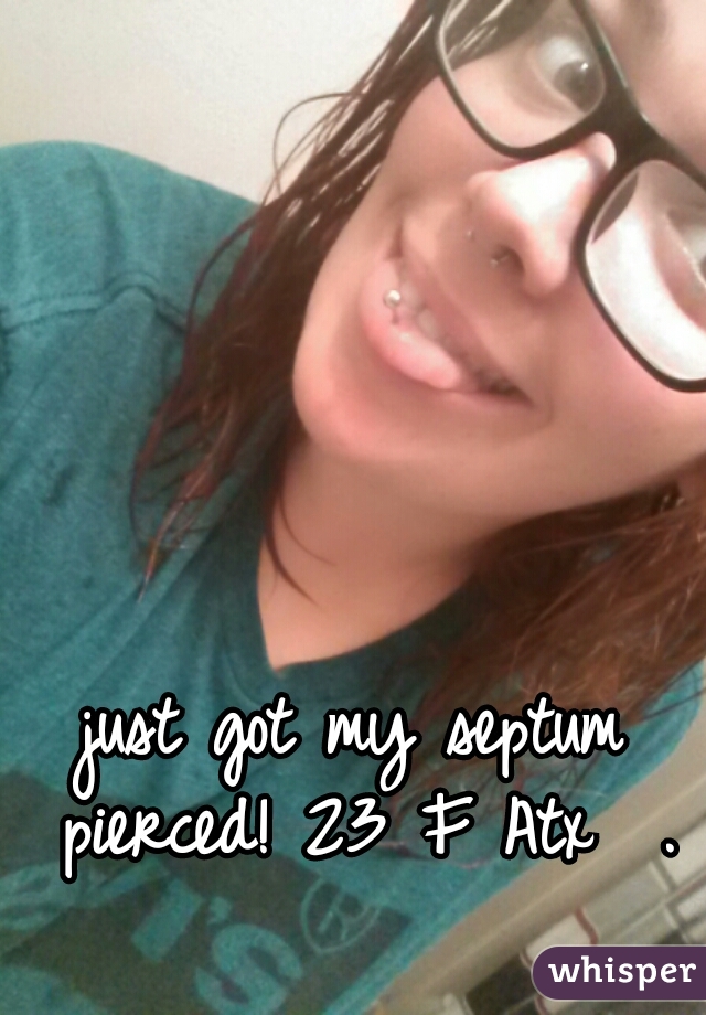 just got my septum pierced! 23 F Atx  .