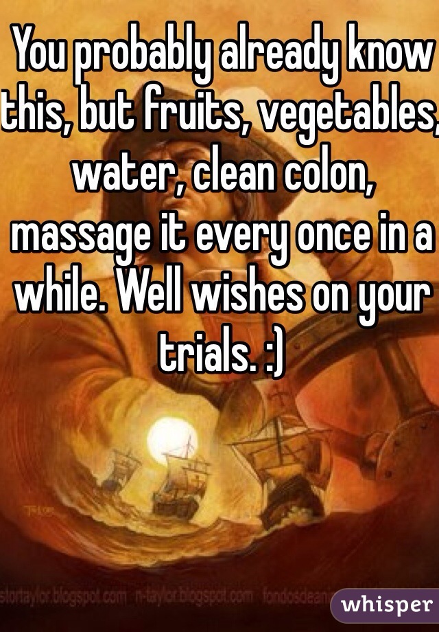 You probably already know this, but fruits, vegetables, water, clean colon, massage it every once in a while. Well wishes on your trials. :)