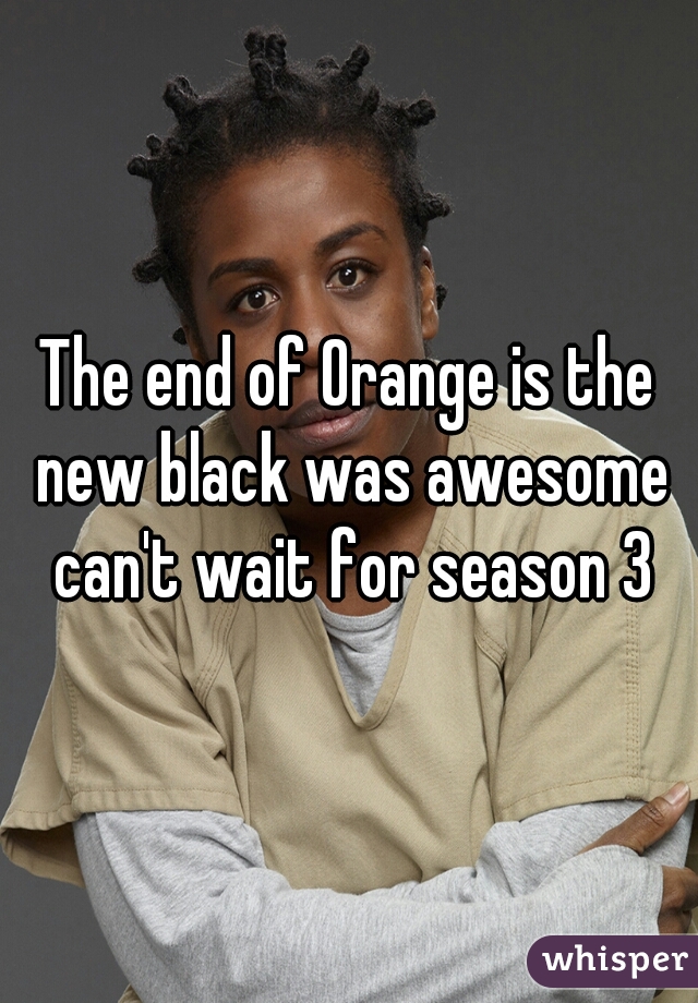 The end of Orange is the new black was awesome can't wait for season 3