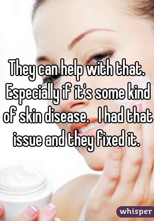 They can help with that. Especially if it's some kind of skin disease.   I had that issue and they fixed it. 