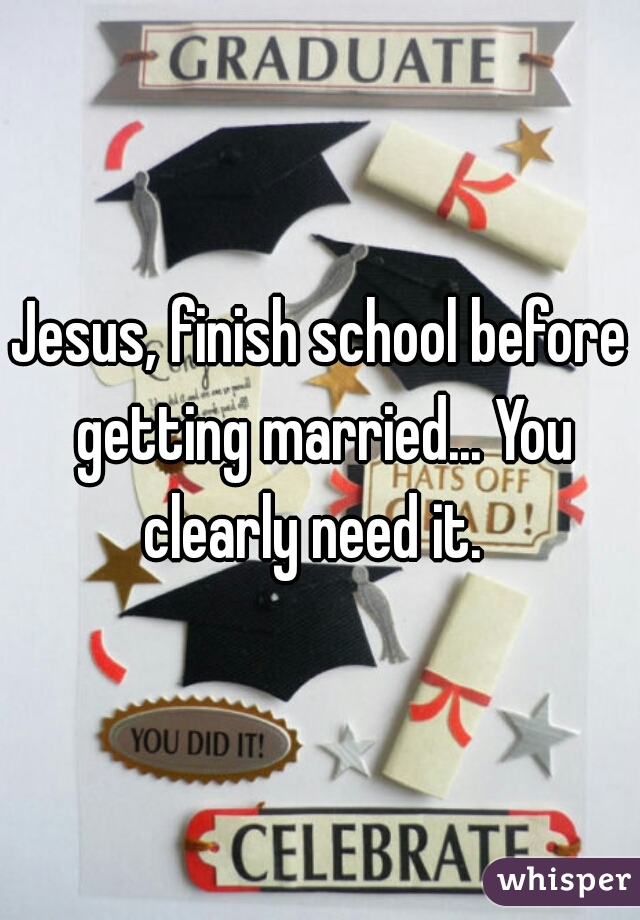Jesus, finish school before getting married... You clearly need it.  