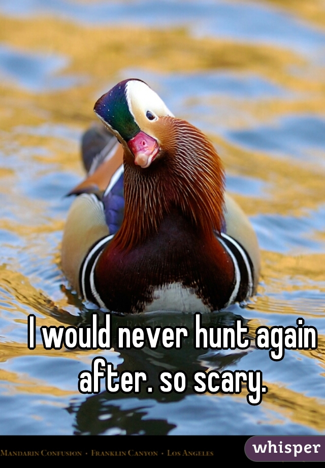 I would never hunt again after. so scary. 