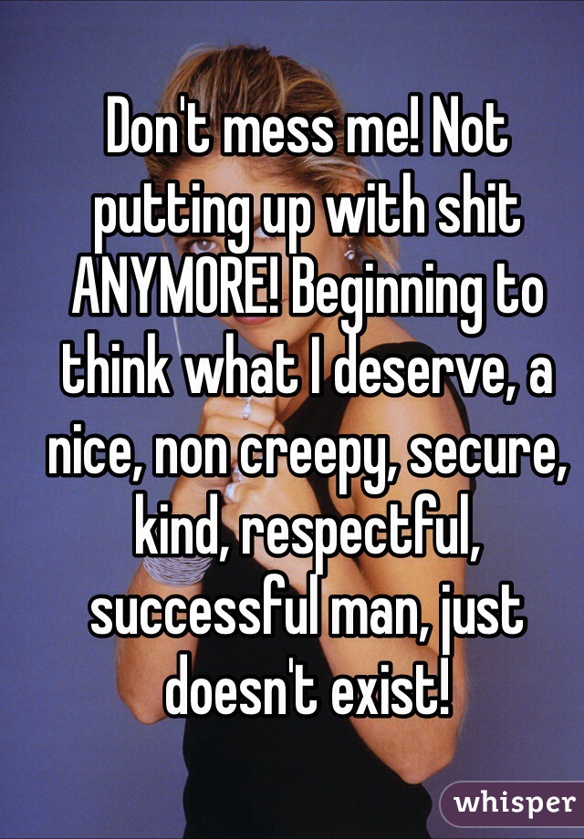 Don't mess me! Not putting up with shit ANYMORE! Beginning to think what I deserve, a nice, non creepy, secure, kind, respectful, successful man, just doesn't exist!