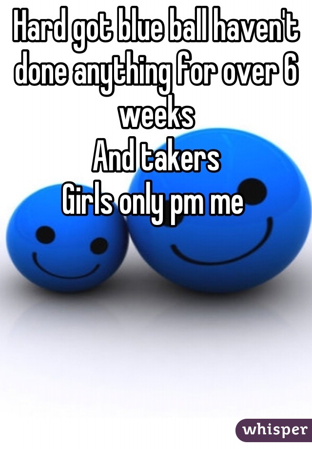 Hard got blue ball haven't done anything for over 6 weeks 
And takers 
Girls only pm me 
