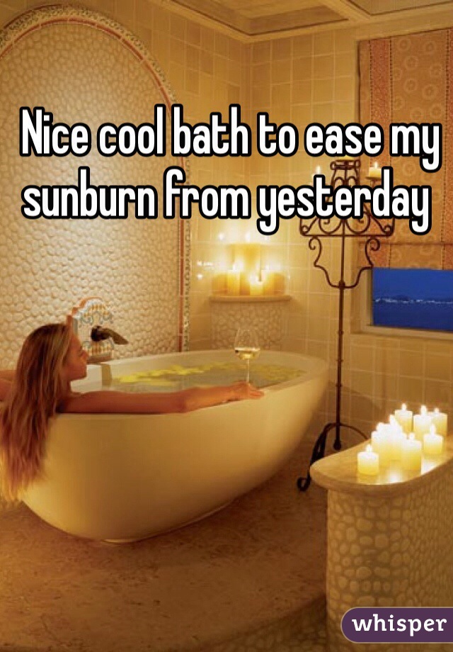  Nice cool bath to ease my sunburn from yesterday 